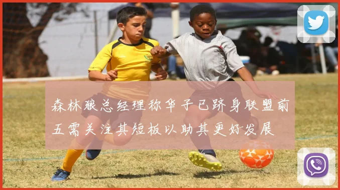 森林狼总经理称华子已跻身联盟前五需关注其短板以助其更好发展