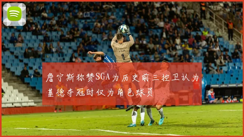 詹宁斯称赞SGA为历史前三控卫认为基德夺冠时仅为角色球员