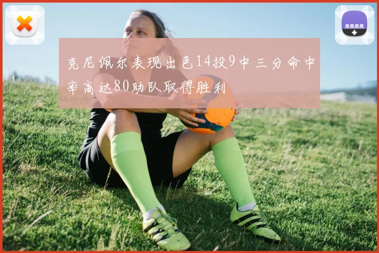 克尼佩尔表现出色14投9中三分命中率高达80助队取得胜利