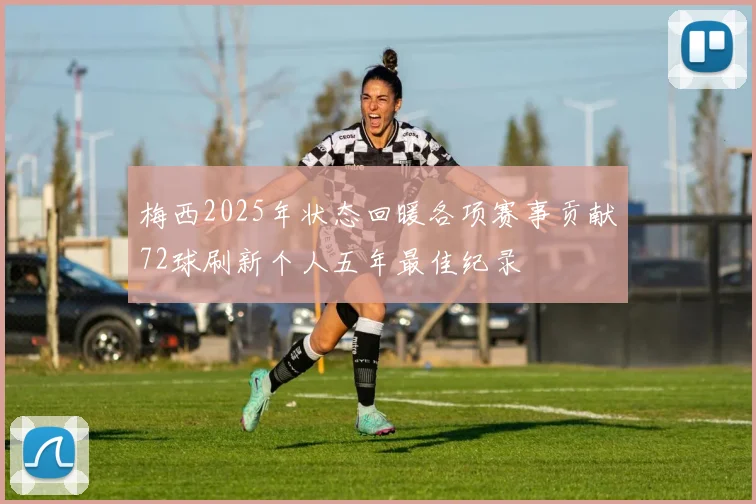 梅西2025年状态回暖各项赛事贡献72球刷新个人五年最佳纪录