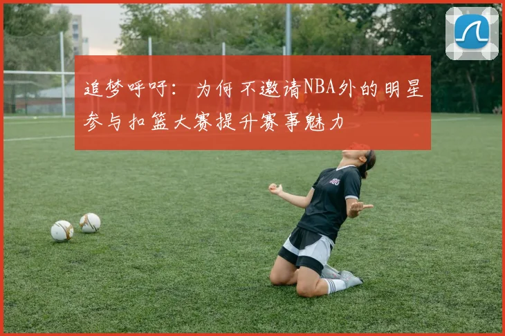 追梦呼吁：为何不邀请NBA外的明星参与扣篮大赛提升赛事魅力