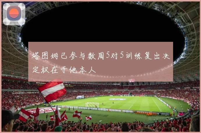 塔图姆已参与数周5对5训练复出决定权在于他本人