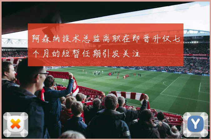 阿森纳技术总监离职在即晋升仅七个月的短暂任期引发关注