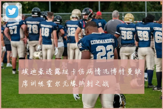 埃迪豪透露纽卡伤病情况博特曼缺席训练霍尔无缘热刺之战