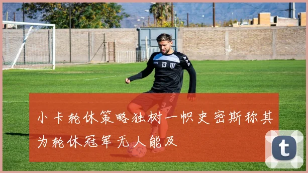 小卡轮休策略独树一帜史密斯称其为轮休冠军无人能及
