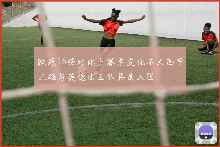 欧冠16强对比上赛季变化不大西甲三雄与英德法五队再度入围