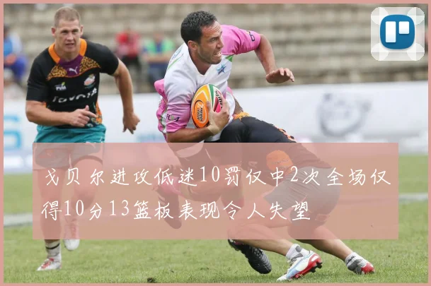 戈贝尔进攻低迷10罚仅中2次全场仅得10分13篮板表现令人失望