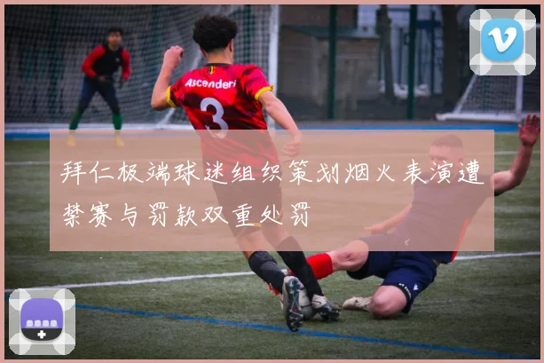 拜仁极端球迷组织策划烟火表演遭禁赛与罚款双重处罚