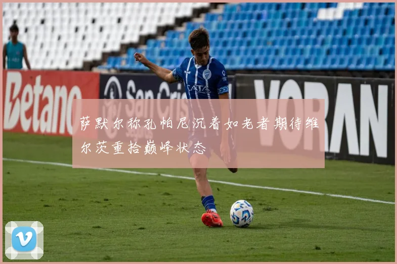 萨默尔称孔帕尼沉着如老者期待维尔茨重拾巅峰状态