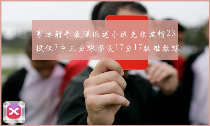 寒冰射手表现低迷小迈克尔波特23投仅7中三分球惨淡17分17板难救球队