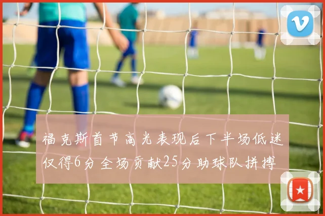 福克斯首节高光表现后下半场低迷仅得6分全场贡献25分助球队拼搏