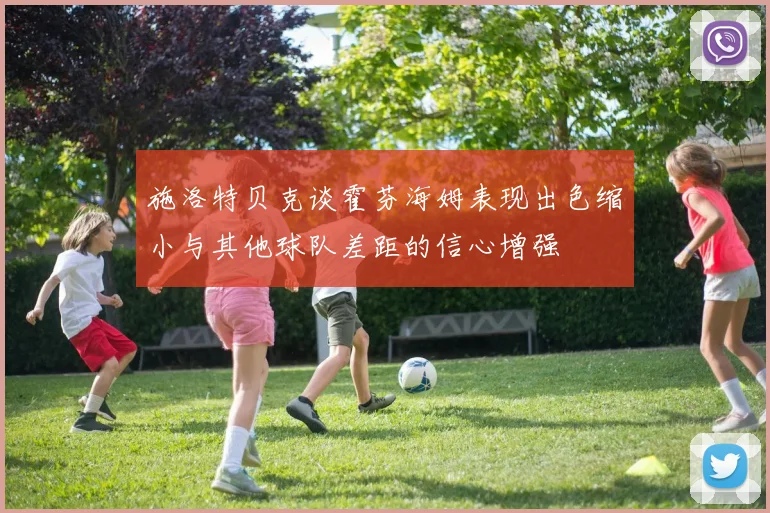施洛特贝克谈霍芬海姆表现出色缩小与其他球队差距的信心增强