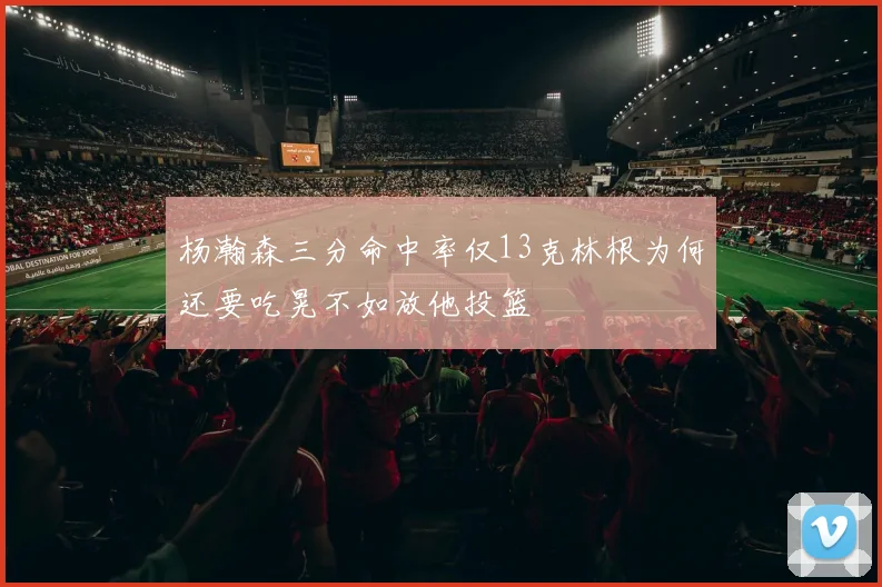 杨瀚森三分命中率仅13克林根为何还要吃晃不如放他投篮