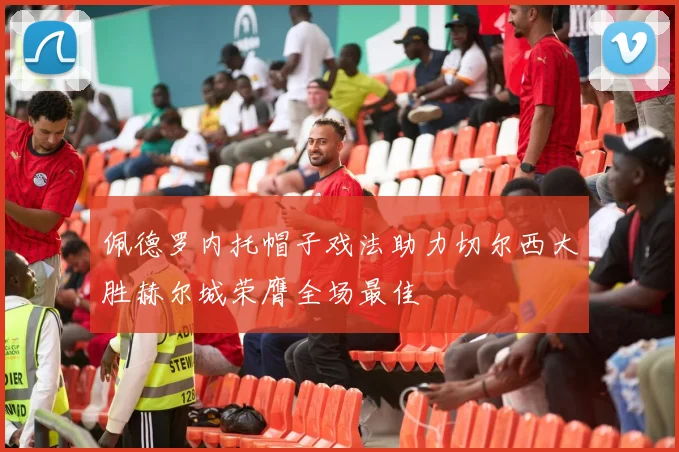 佩德罗内托帽子戏法助力切尔西大胜赫尔城荣膺全场最佳