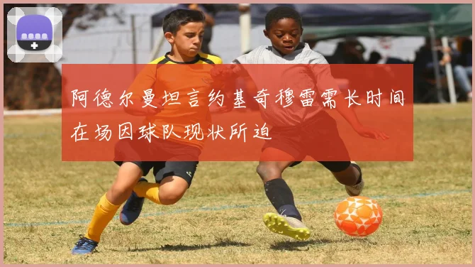 阿德尔曼坦言约基奇穆雷需长时间在场因球队现状所迫