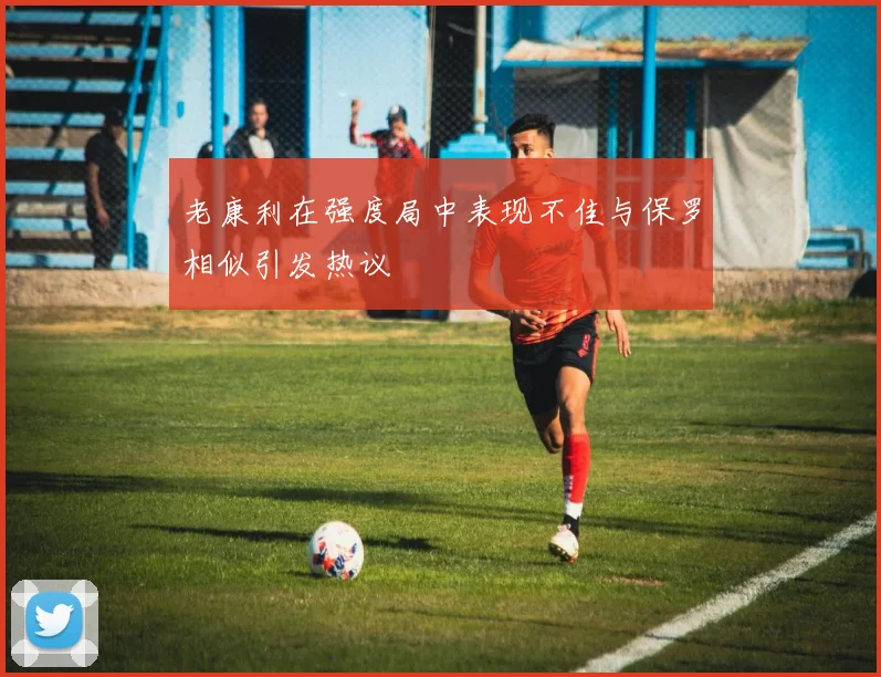 老康利在强度局中表现不佳与保罗相似引发热议