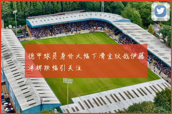德甲球员身价大幅下滑金玟哉伊藤洋辉跌幅引关注