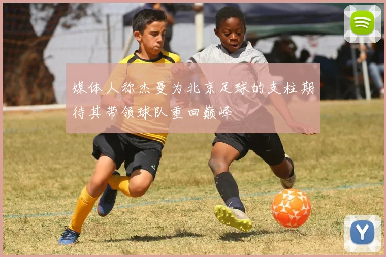 媒体人称杰曼为北京足球的支柱期待其带领球队重回巅峰