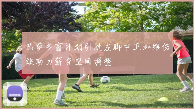 巴萨冬窗计划引进左脚中卫加维伤缺助力薪资空间调整