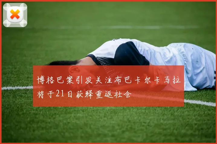 博格巴案引发关注布巴卡尔卡马拉将于21日获释重返社会