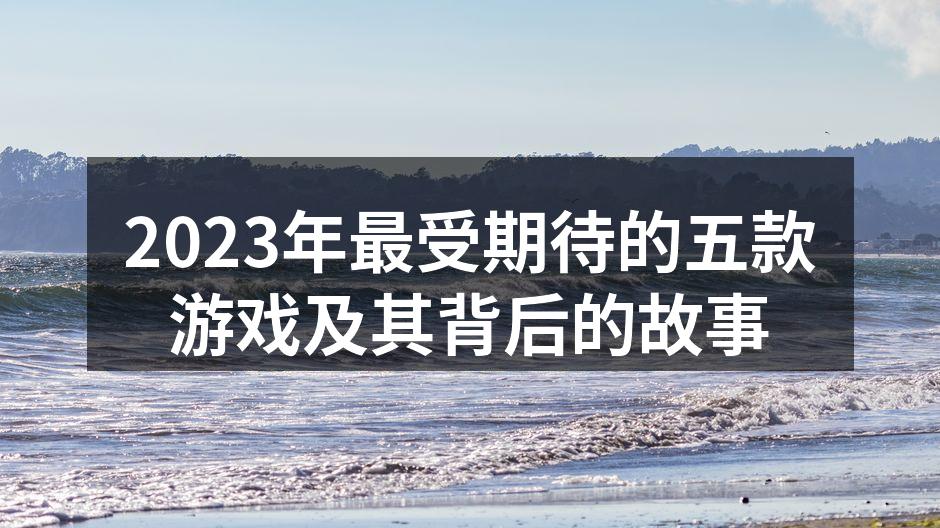 2023年最受期待的五款游戏及其背后的故