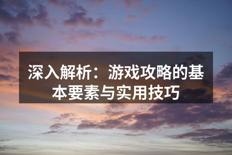 深入解析:游戏攻略的基本要素与实用技巧